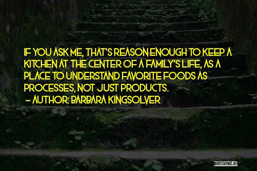 Barbara Kingsolver Quotes: If You Ask Me, That's Reason Enough To Keep A Kitchen At The Center Of A Family's Life, As A