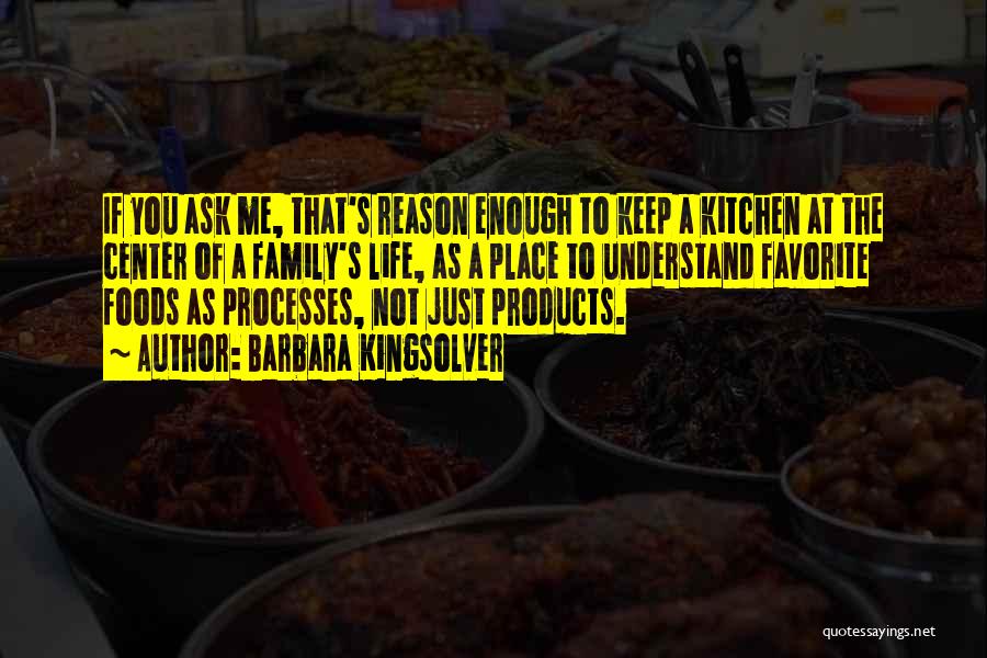 Barbara Kingsolver Quotes: If You Ask Me, That's Reason Enough To Keep A Kitchen At The Center Of A Family's Life, As A