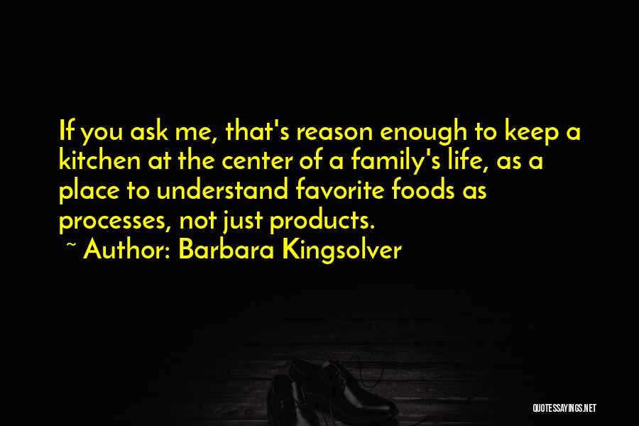 Barbara Kingsolver Quotes: If You Ask Me, That's Reason Enough To Keep A Kitchen At The Center Of A Family's Life, As A