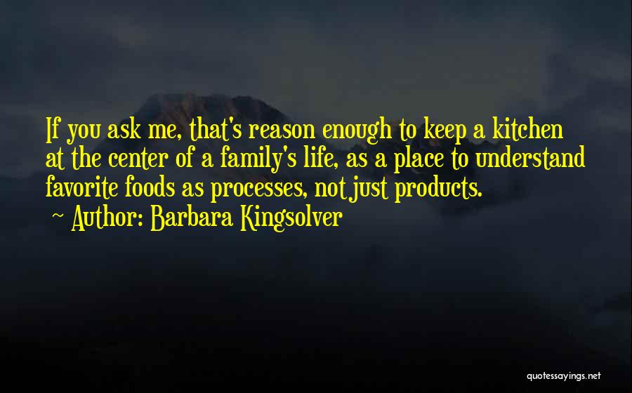 Barbara Kingsolver Quotes: If You Ask Me, That's Reason Enough To Keep A Kitchen At The Center Of A Family's Life, As A