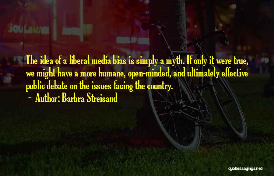 Barbra Streisand Quotes: The Idea Of A Liberal Media Bias Is Simply A Myth. If Only It Were True, We Might Have A