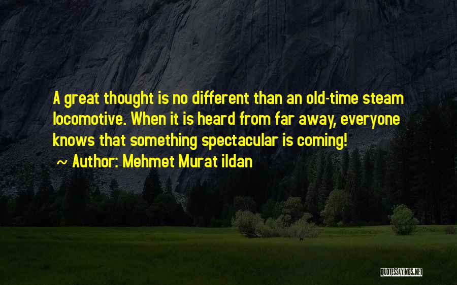 Mehmet Murat Ildan Quotes: A Great Thought Is No Different Than An Old-time Steam Locomotive. When It Is Heard From Far Away, Everyone Knows