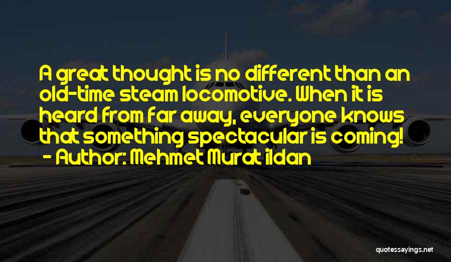 Mehmet Murat Ildan Quotes: A Great Thought Is No Different Than An Old-time Steam Locomotive. When It Is Heard From Far Away, Everyone Knows