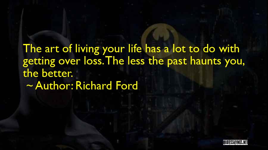 Richard Ford Quotes: The Art Of Living Your Life Has A Lot To Do With Getting Over Loss. The Less The Past Haunts