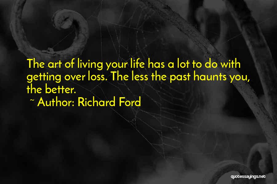 Richard Ford Quotes: The Art Of Living Your Life Has A Lot To Do With Getting Over Loss. The Less The Past Haunts