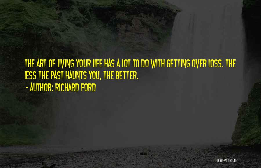 Richard Ford Quotes: The Art Of Living Your Life Has A Lot To Do With Getting Over Loss. The Less The Past Haunts