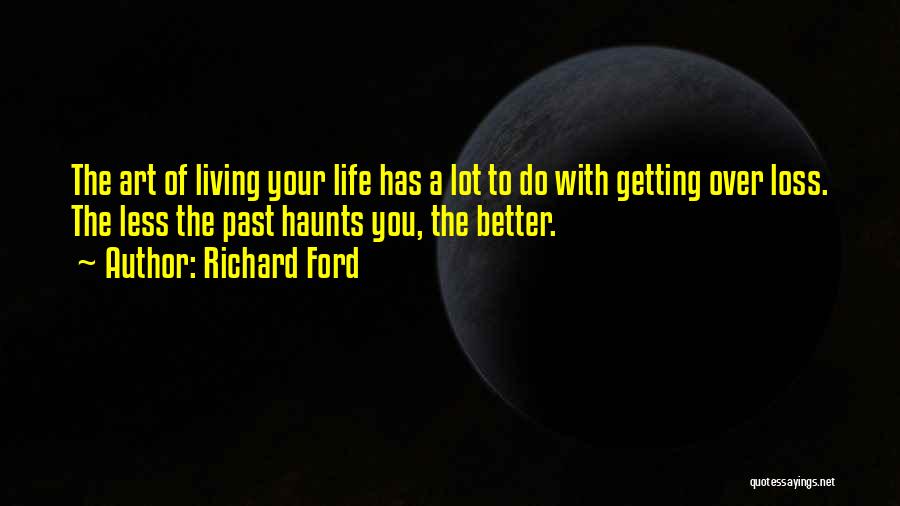Richard Ford Quotes: The Art Of Living Your Life Has A Lot To Do With Getting Over Loss. The Less The Past Haunts