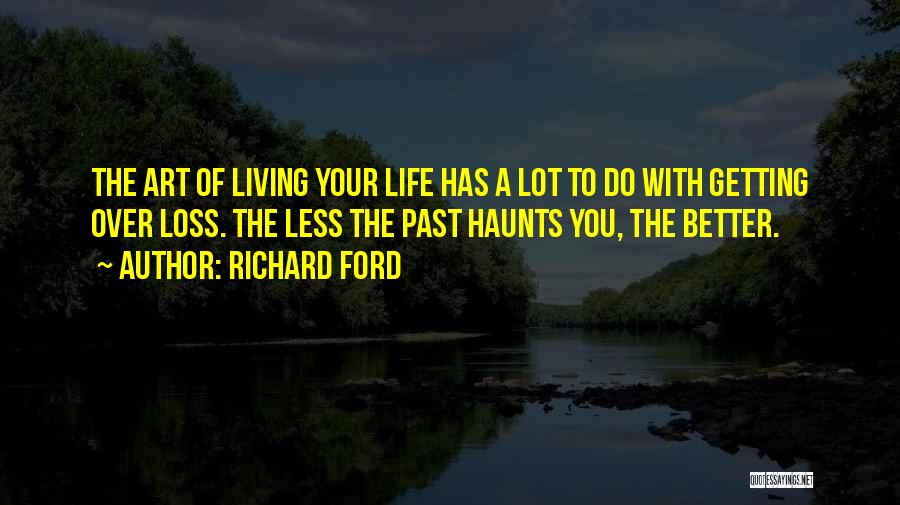 Richard Ford Quotes: The Art Of Living Your Life Has A Lot To Do With Getting Over Loss. The Less The Past Haunts