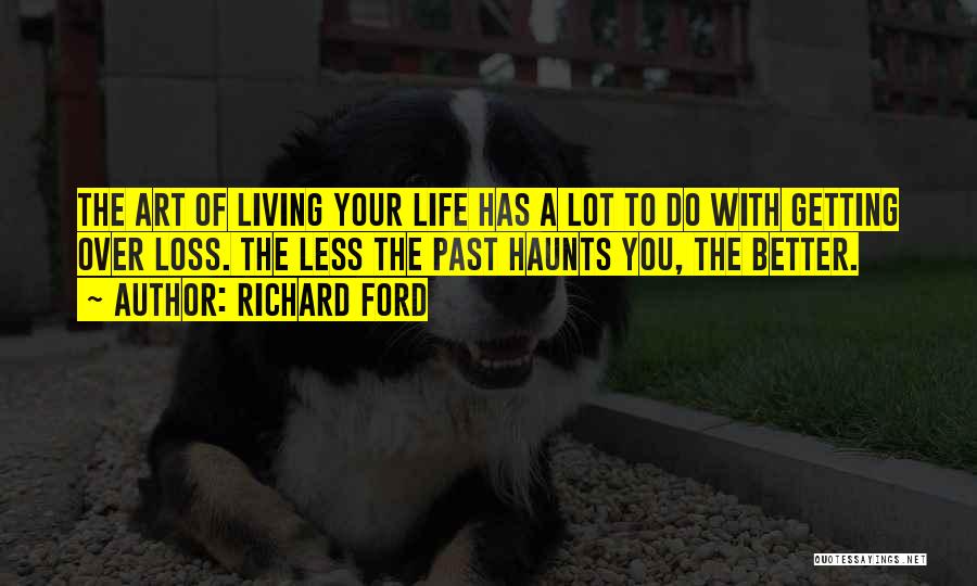 Richard Ford Quotes: The Art Of Living Your Life Has A Lot To Do With Getting Over Loss. The Less The Past Haunts