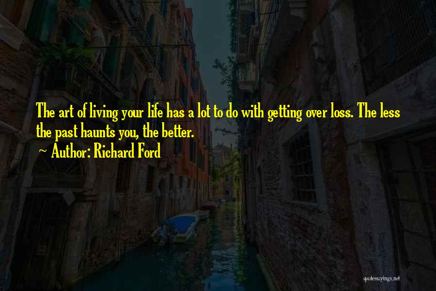 Richard Ford Quotes: The Art Of Living Your Life Has A Lot To Do With Getting Over Loss. The Less The Past Haunts