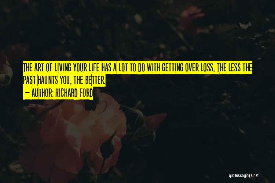 Richard Ford Quotes: The Art Of Living Your Life Has A Lot To Do With Getting Over Loss. The Less The Past Haunts