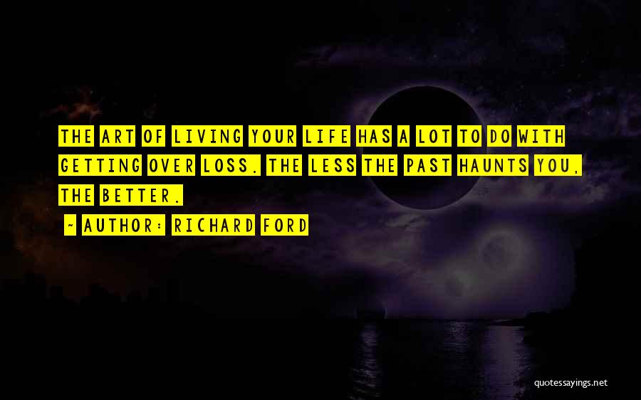 Richard Ford Quotes: The Art Of Living Your Life Has A Lot To Do With Getting Over Loss. The Less The Past Haunts