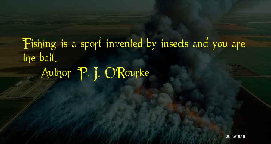 P. J. O'Rourke Quotes: Fishing Is A Sport Invented By Insects And You Are The Bait.