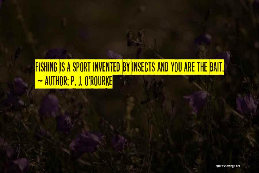 P. J. O'Rourke Quotes: Fishing Is A Sport Invented By Insects And You Are The Bait.