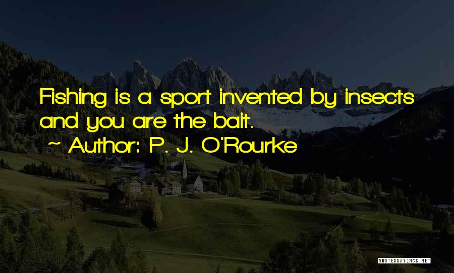 P. J. O'Rourke Quotes: Fishing Is A Sport Invented By Insects And You Are The Bait.