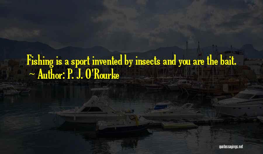 P. J. O'Rourke Quotes: Fishing Is A Sport Invented By Insects And You Are The Bait.