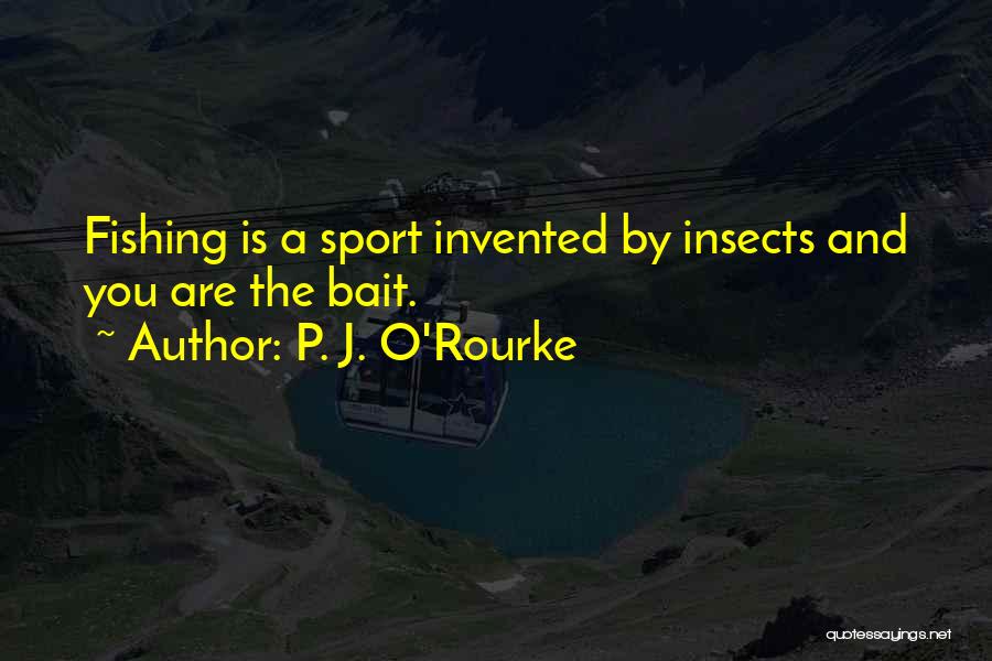 P. J. O'Rourke Quotes: Fishing Is A Sport Invented By Insects And You Are The Bait.