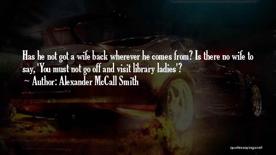 Alexander McCall Smith Quotes: Has He Not Got A Wife Back Wherever He Comes From? Is There No Wife To Say, 'you Must Not