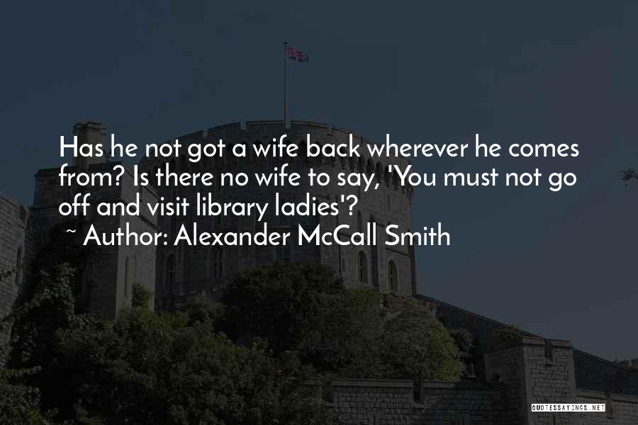Alexander McCall Smith Quotes: Has He Not Got A Wife Back Wherever He Comes From? Is There No Wife To Say, 'you Must Not