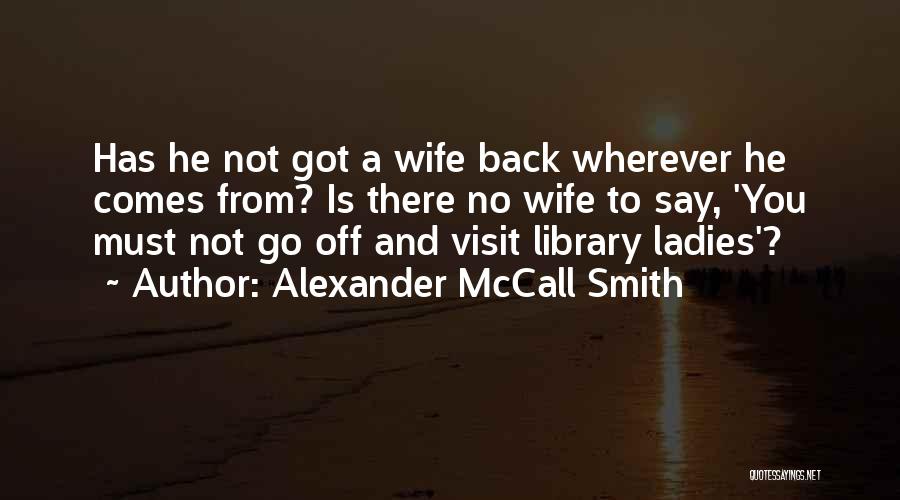 Alexander McCall Smith Quotes: Has He Not Got A Wife Back Wherever He Comes From? Is There No Wife To Say, 'you Must Not