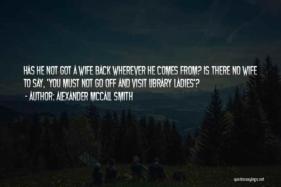 Alexander McCall Smith Quotes: Has He Not Got A Wife Back Wherever He Comes From? Is There No Wife To Say, 'you Must Not