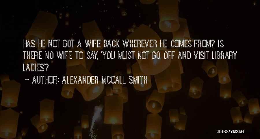 Alexander McCall Smith Quotes: Has He Not Got A Wife Back Wherever He Comes From? Is There No Wife To Say, 'you Must Not