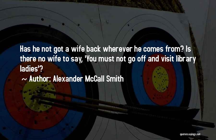 Alexander McCall Smith Quotes: Has He Not Got A Wife Back Wherever He Comes From? Is There No Wife To Say, 'you Must Not