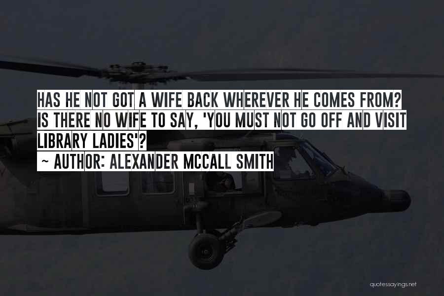 Alexander McCall Smith Quotes: Has He Not Got A Wife Back Wherever He Comes From? Is There No Wife To Say, 'you Must Not