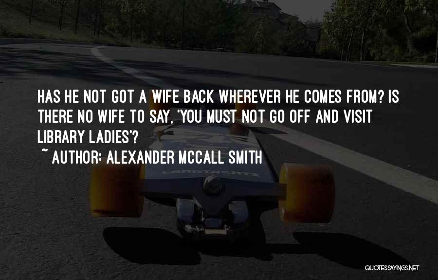Alexander McCall Smith Quotes: Has He Not Got A Wife Back Wherever He Comes From? Is There No Wife To Say, 'you Must Not