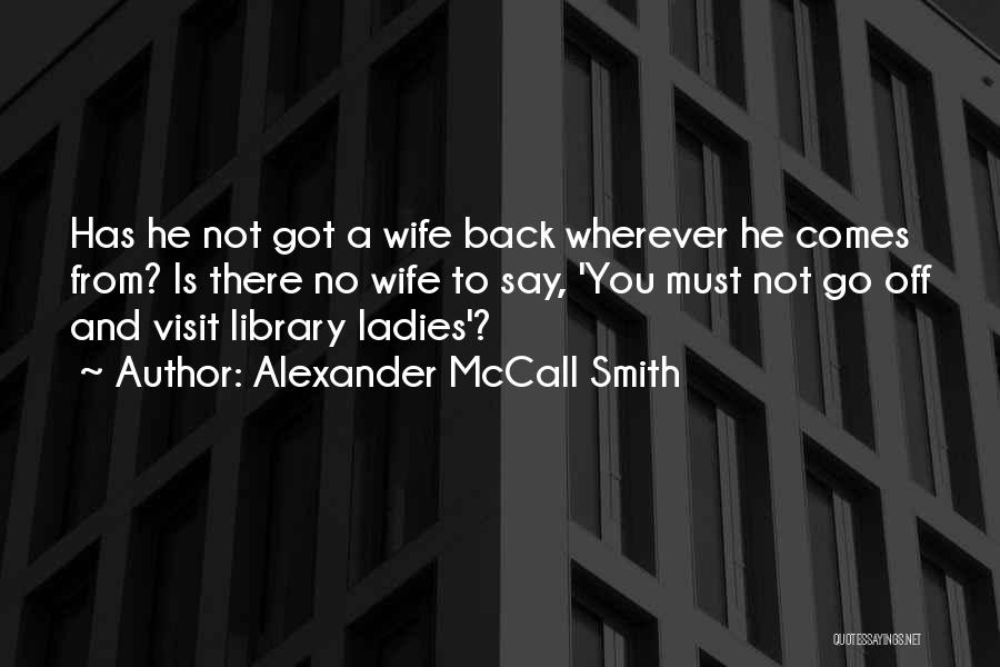 Alexander McCall Smith Quotes: Has He Not Got A Wife Back Wherever He Comes From? Is There No Wife To Say, 'you Must Not