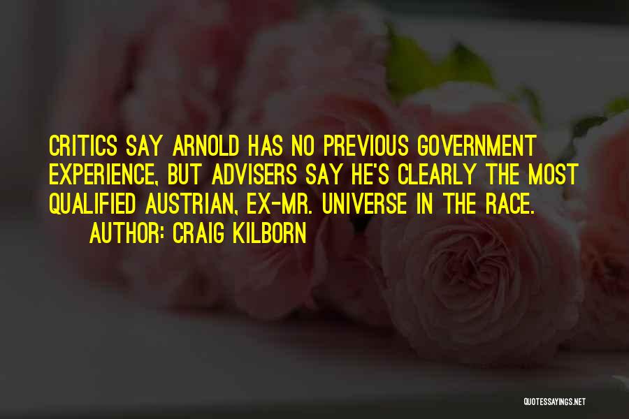 Craig Kilborn Quotes: Critics Say Arnold Has No Previous Government Experience, But Advisers Say He's Clearly The Most Qualified Austrian, Ex-mr. Universe In