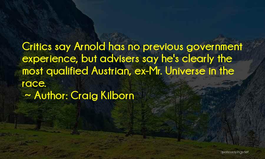 Craig Kilborn Quotes: Critics Say Arnold Has No Previous Government Experience, But Advisers Say He's Clearly The Most Qualified Austrian, Ex-mr. Universe In