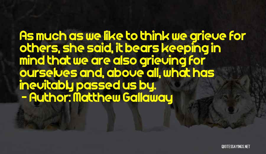 Matthew Gallaway Quotes: As Much As We Like To Think We Grieve For Others, She Said, It Bears Keeping In Mind That We