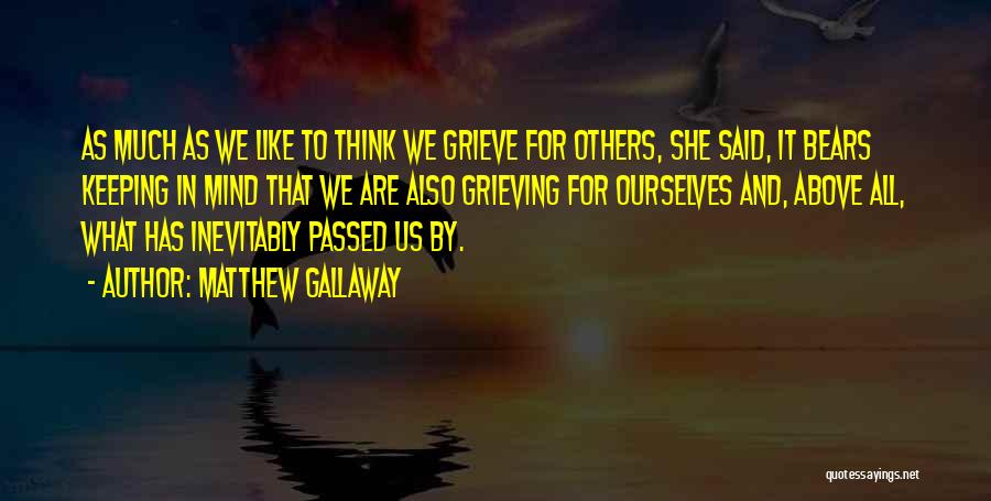 Matthew Gallaway Quotes: As Much As We Like To Think We Grieve For Others, She Said, It Bears Keeping In Mind That We