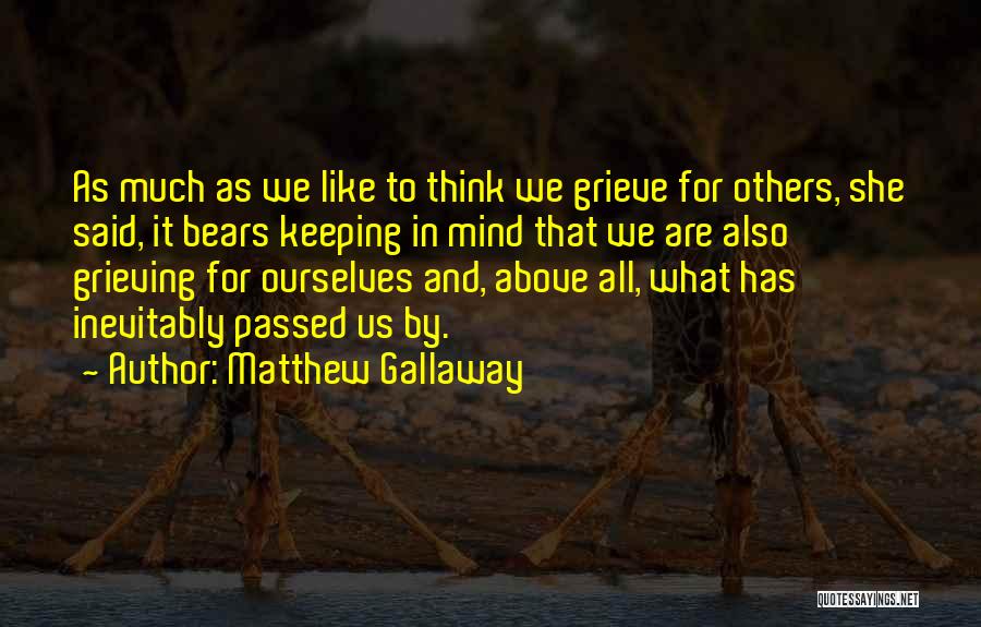 Matthew Gallaway Quotes: As Much As We Like To Think We Grieve For Others, She Said, It Bears Keeping In Mind That We