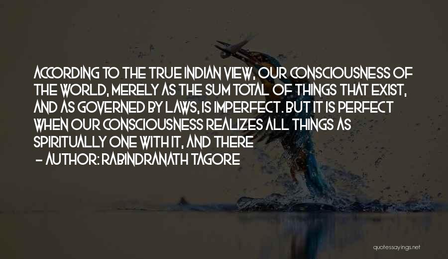Rabindranath Tagore Quotes: According To The True Indian View, Our Consciousness Of The World, Merely As The Sum Total Of Things That Exist,