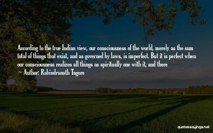 Rabindranath Tagore Quotes: According To The True Indian View, Our Consciousness Of The World, Merely As The Sum Total Of Things That Exist,