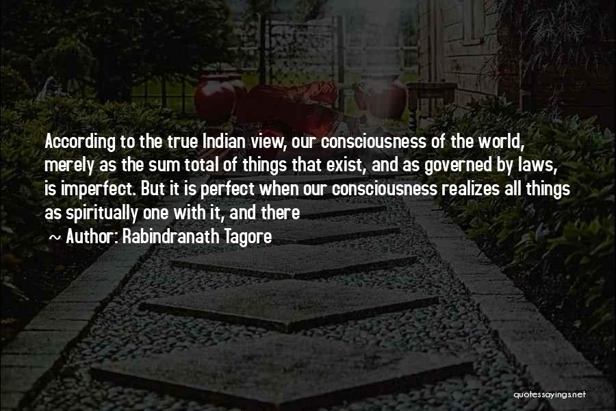 Rabindranath Tagore Quotes: According To The True Indian View, Our Consciousness Of The World, Merely As The Sum Total Of Things That Exist,