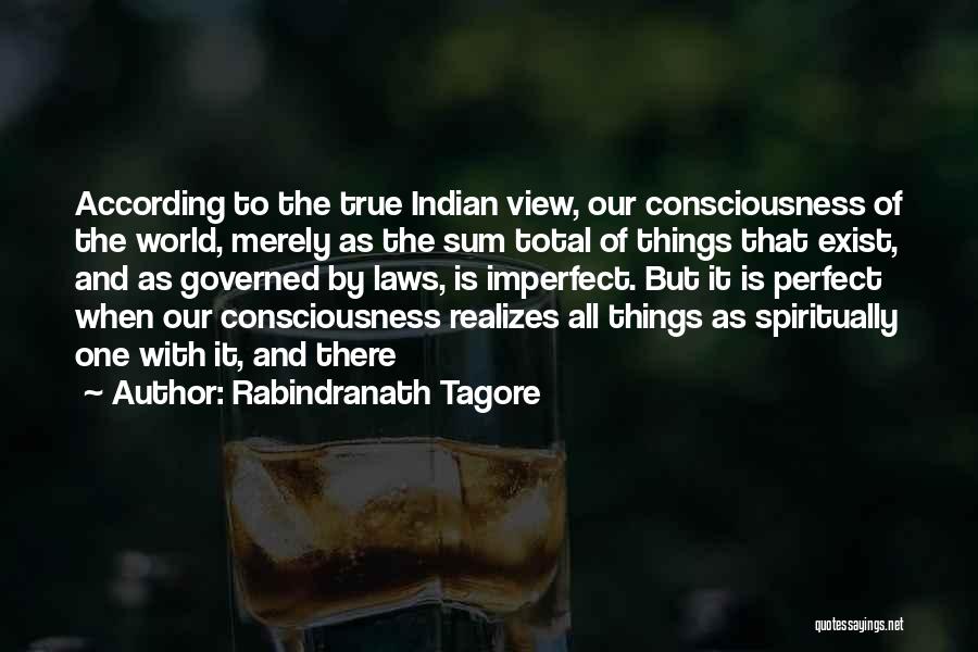 Rabindranath Tagore Quotes: According To The True Indian View, Our Consciousness Of The World, Merely As The Sum Total Of Things That Exist,