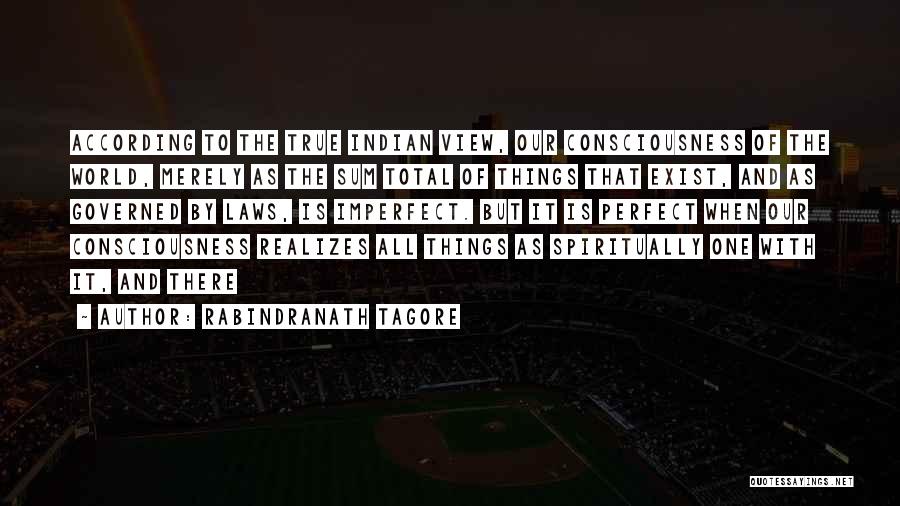 Rabindranath Tagore Quotes: According To The True Indian View, Our Consciousness Of The World, Merely As The Sum Total Of Things That Exist,