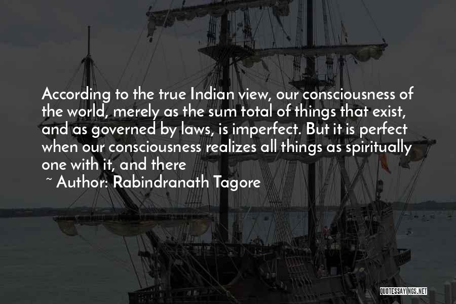 Rabindranath Tagore Quotes: According To The True Indian View, Our Consciousness Of The World, Merely As The Sum Total Of Things That Exist,