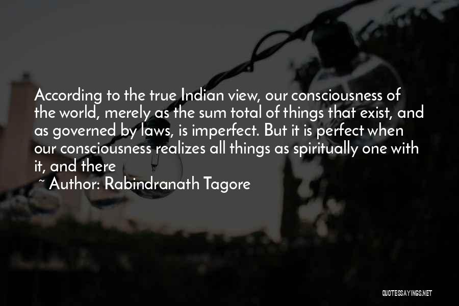 Rabindranath Tagore Quotes: According To The True Indian View, Our Consciousness Of The World, Merely As The Sum Total Of Things That Exist,