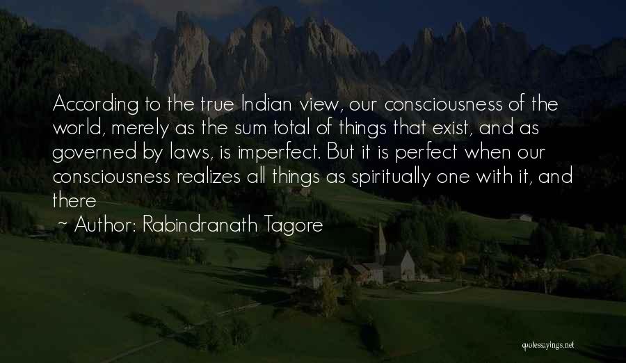 Rabindranath Tagore Quotes: According To The True Indian View, Our Consciousness Of The World, Merely As The Sum Total Of Things That Exist,