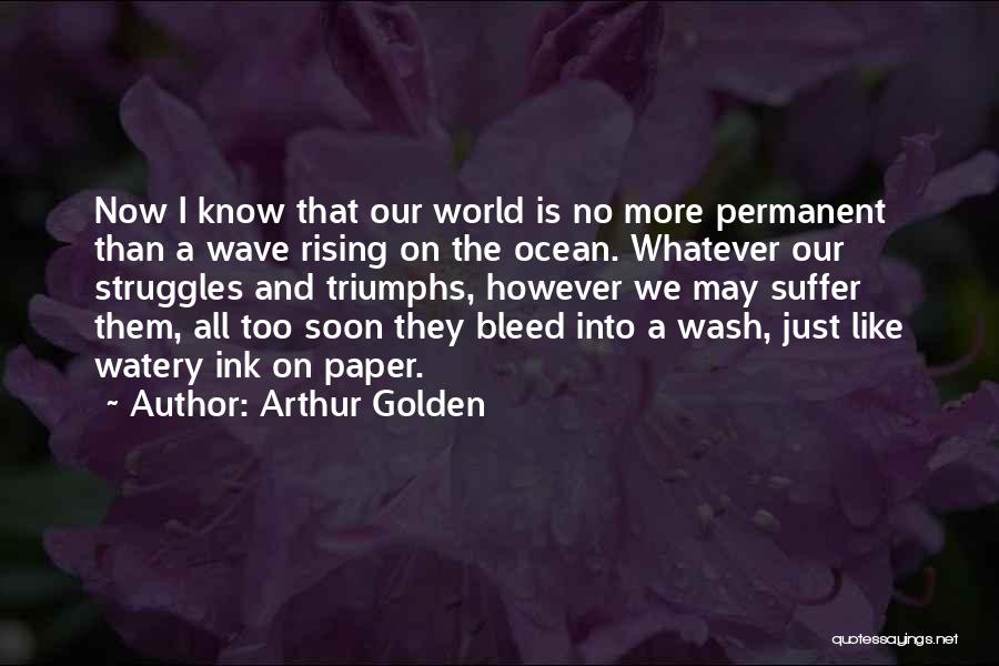 Arthur Golden Quotes: Now I Know That Our World Is No More Permanent Than A Wave Rising On The Ocean. Whatever Our Struggles