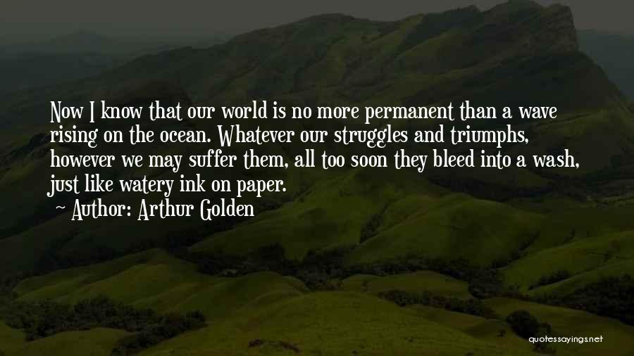 Arthur Golden Quotes: Now I Know That Our World Is No More Permanent Than A Wave Rising On The Ocean. Whatever Our Struggles