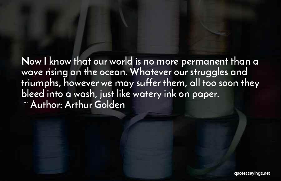 Arthur Golden Quotes: Now I Know That Our World Is No More Permanent Than A Wave Rising On The Ocean. Whatever Our Struggles