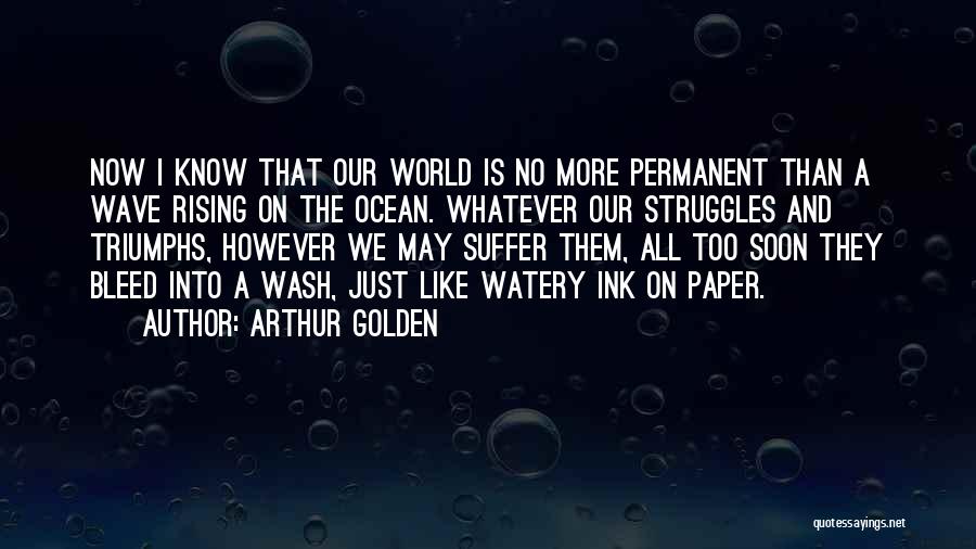 Arthur Golden Quotes: Now I Know That Our World Is No More Permanent Than A Wave Rising On The Ocean. Whatever Our Struggles