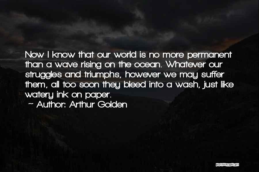 Arthur Golden Quotes: Now I Know That Our World Is No More Permanent Than A Wave Rising On The Ocean. Whatever Our Struggles