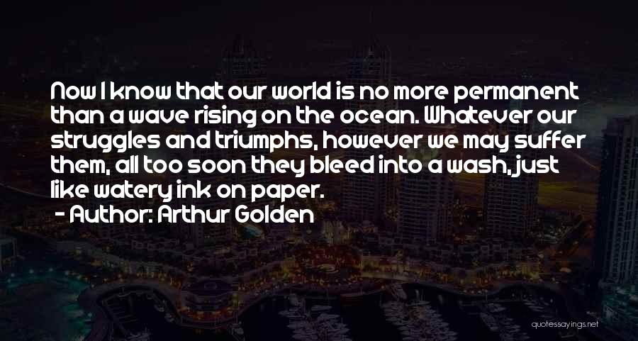 Arthur Golden Quotes: Now I Know That Our World Is No More Permanent Than A Wave Rising On The Ocean. Whatever Our Struggles