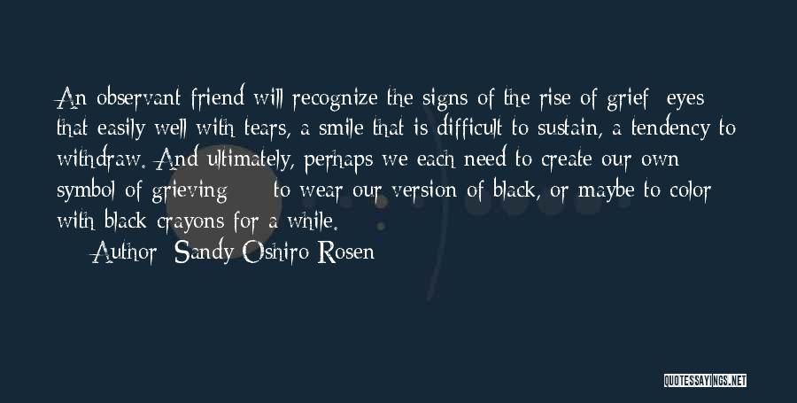 Sandy Oshiro Rosen Quotes: An Observant Friend Will Recognize The Signs Of The Rise Of Grief: Eyes That Easily Well With Tears, A Smile